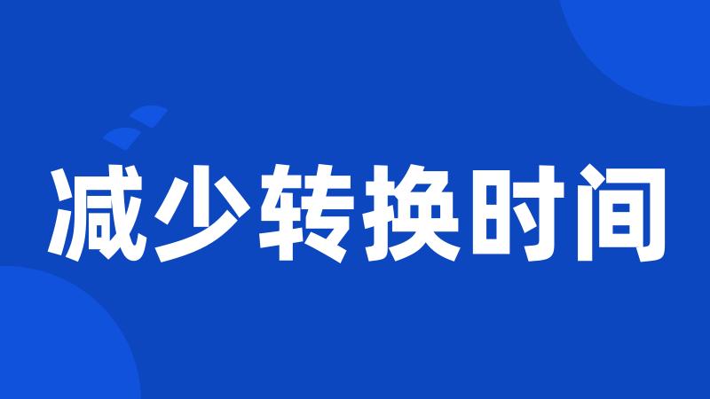 减少转换时间