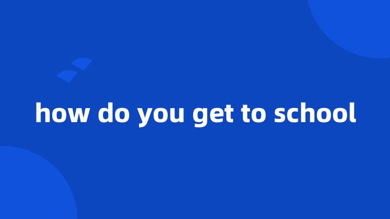 how do you get to school