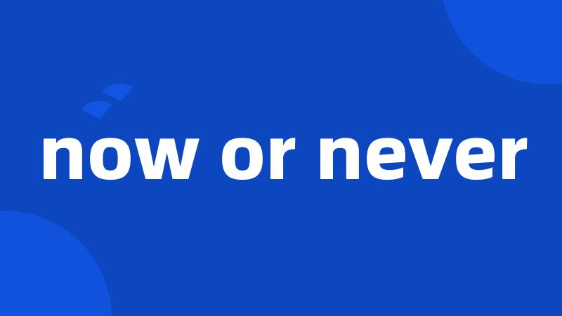 now or never
