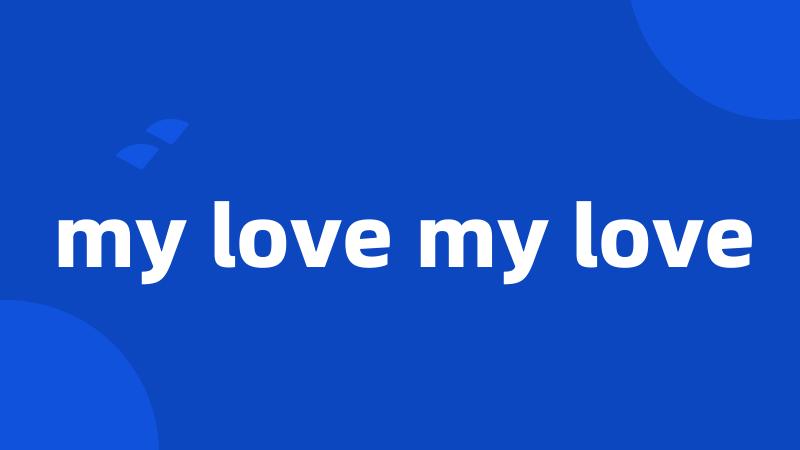 my love my love