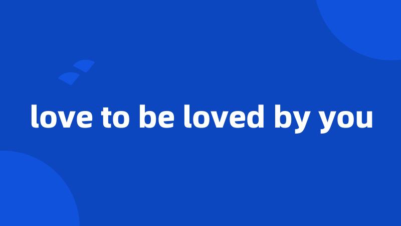 love to be loved by you