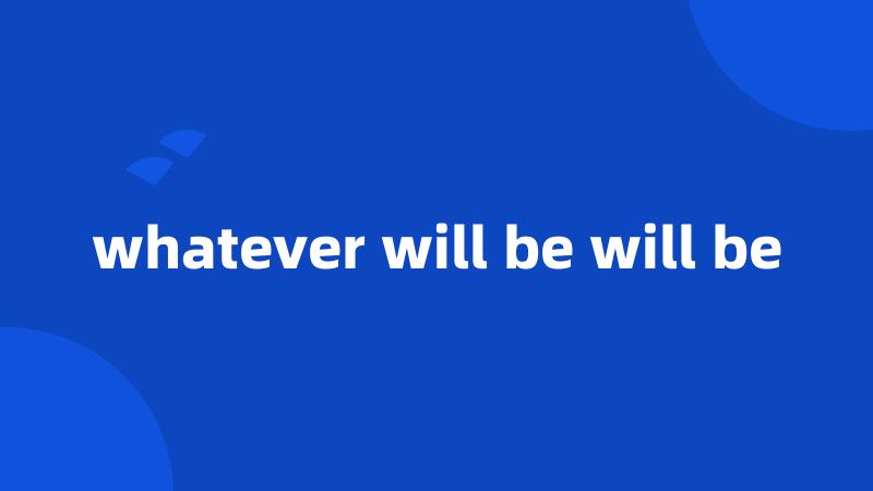 whatever will be will be