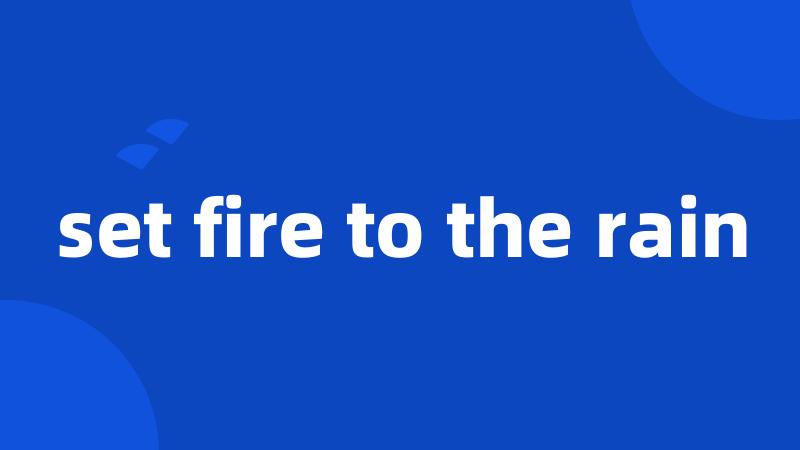 set fire to the rain