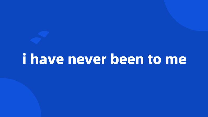 i have never been to me