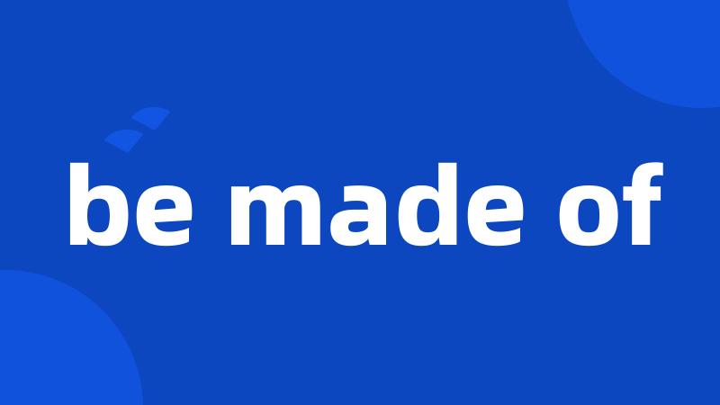 be made of