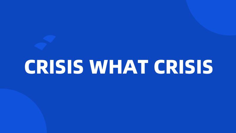 CRISIS WHAT CRISIS