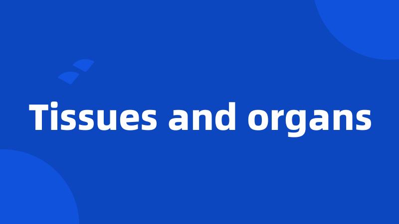 Tissues and organs