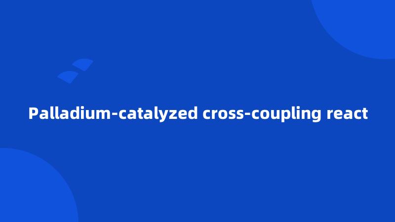 Palladium-catalyzed cross-coupling react