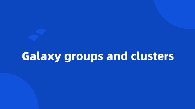 Galaxy groups and clusters
