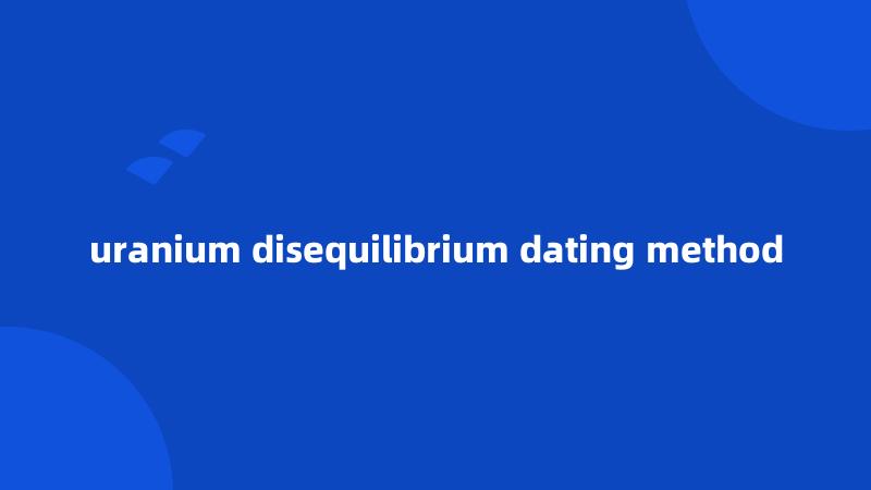uranium disequilibrium dating method