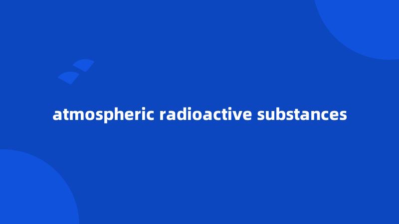 atmospheric radioactive substances