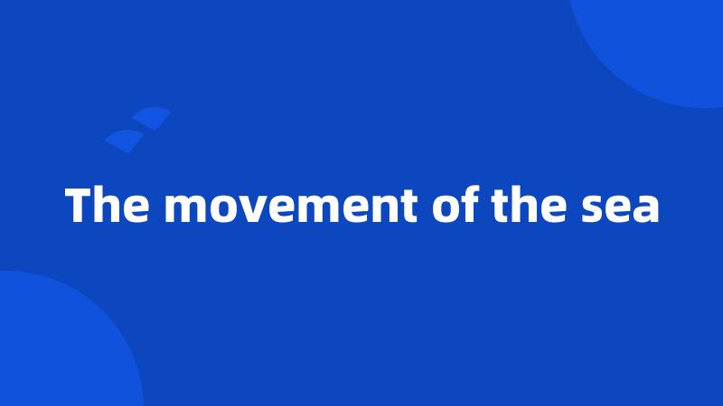 The movement of the sea