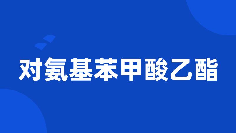对氨基苯甲酸乙酯