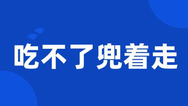 吃不了兜着走