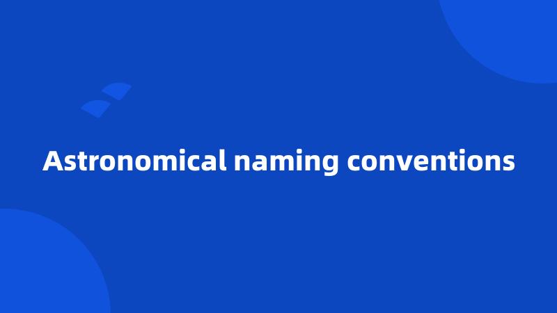 Astronomical naming conventions