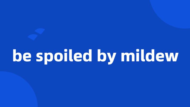 be spoiled by mildew