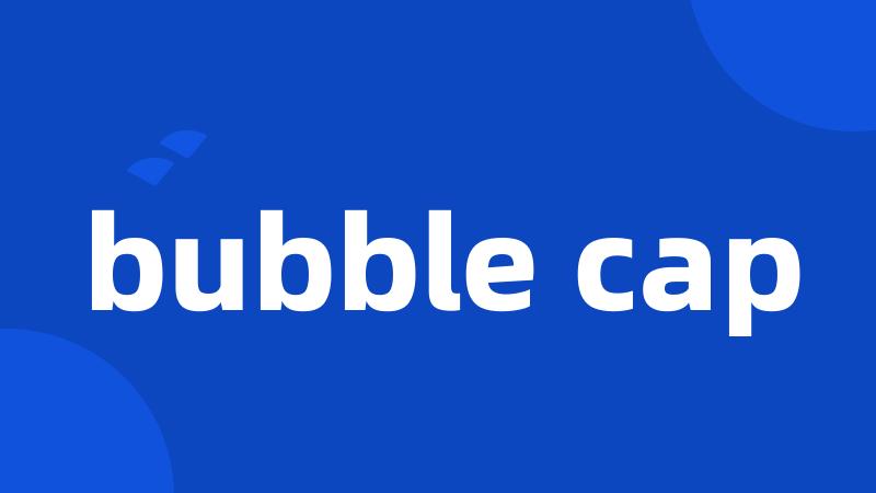 bubble cap