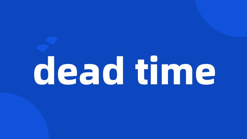 dead time