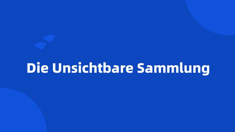 Die Unsichtbare Sammlung