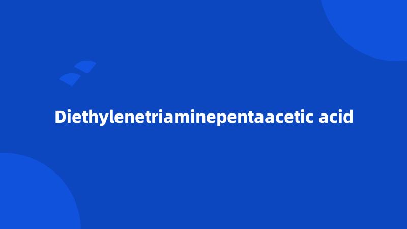 Diethylenetriaminepentaacetic acid