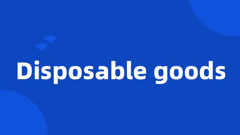 Disposable goods