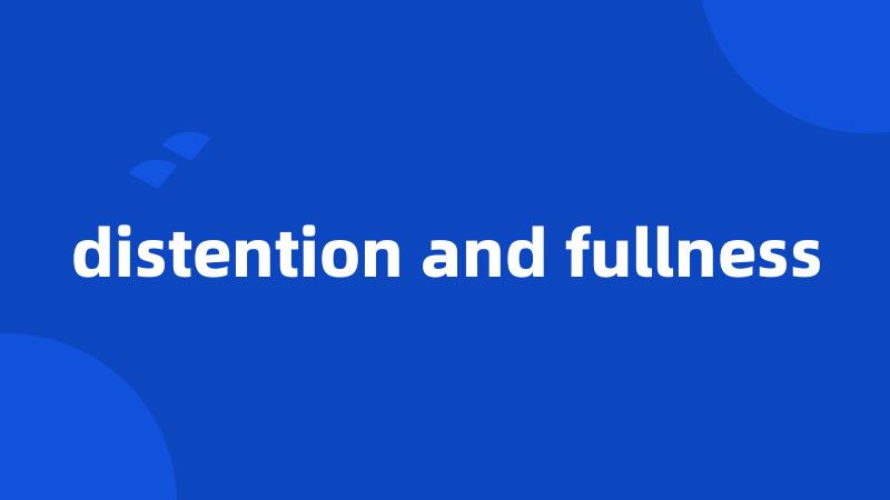 distention and fullness
