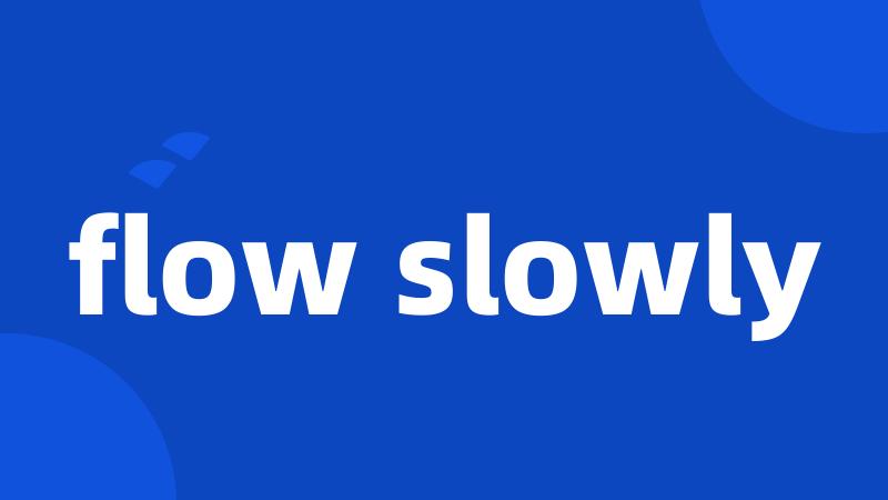 flow slowly