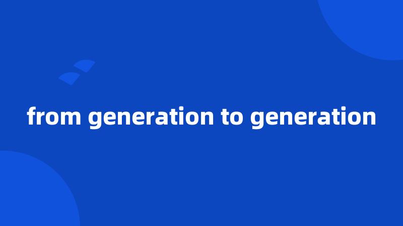 from generation to generation