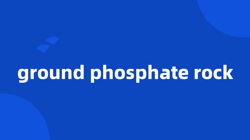 ground phosphate rock