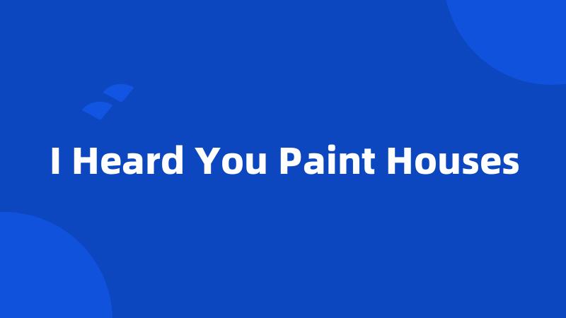 I Heard You Paint Houses