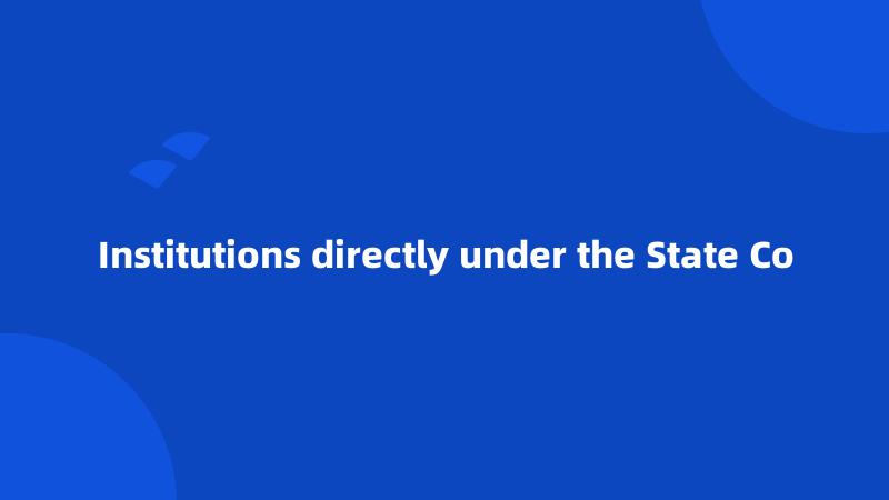 Institutions directly under the State Co
