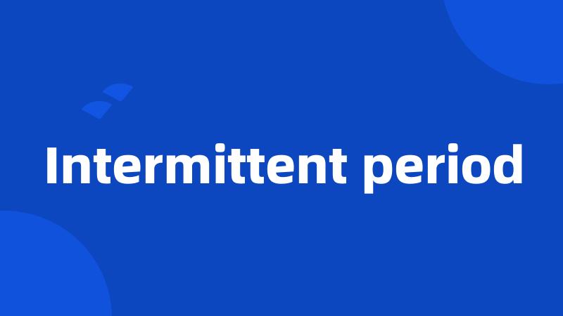 Intermittent period