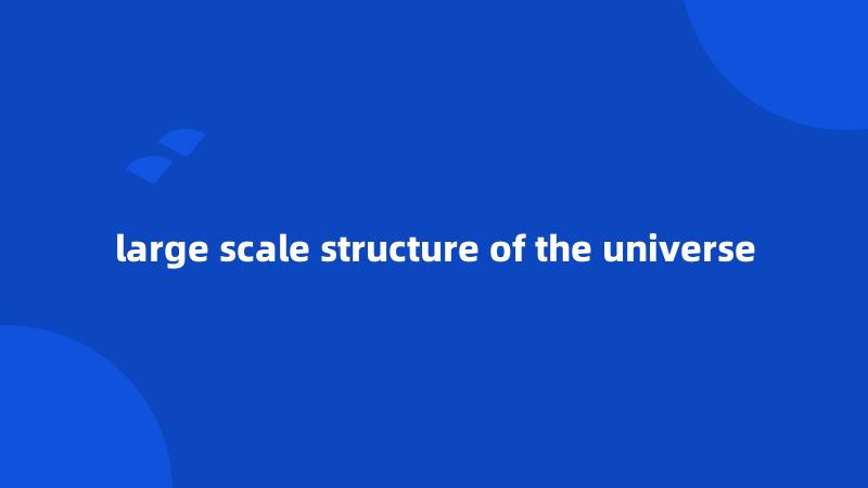 large scale structure of the universe