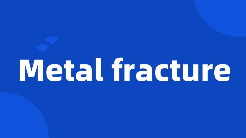 Metal fracture