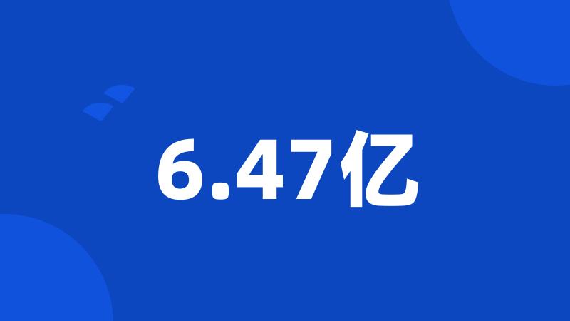 6.47亿