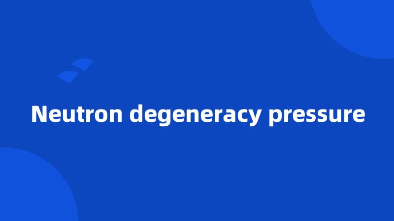 Neutron degeneracy pressure
