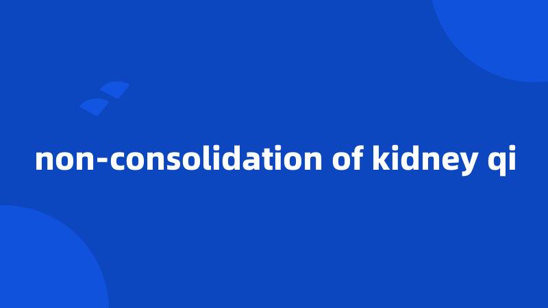 non-consolidation of kidney qi