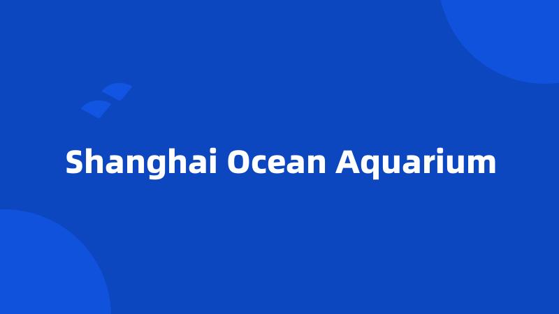 Shanghai Ocean Aquarium