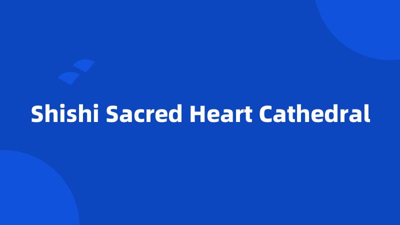 Shishi Sacred Heart Cathedral