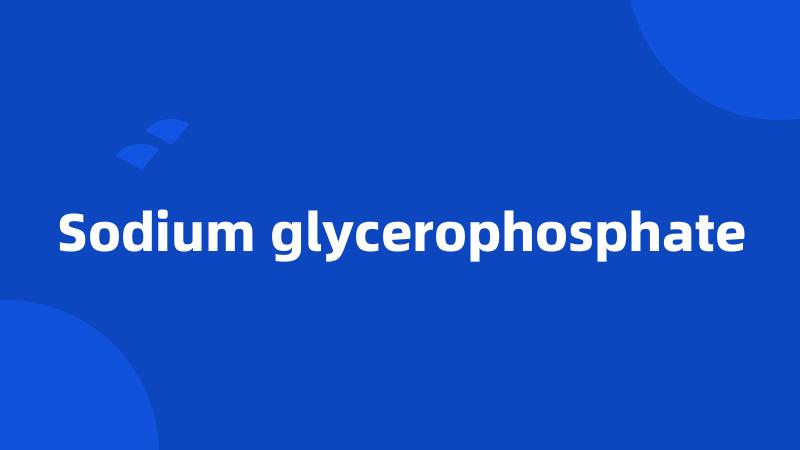 Sodium glycerophosphate