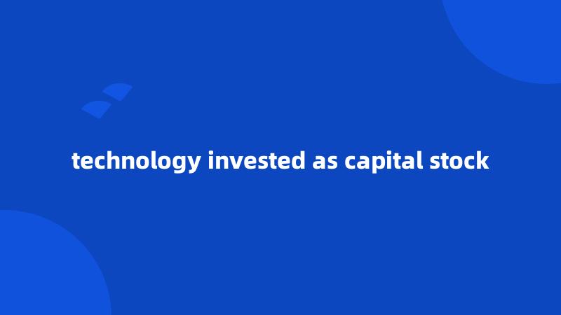 technology invested as capital stock