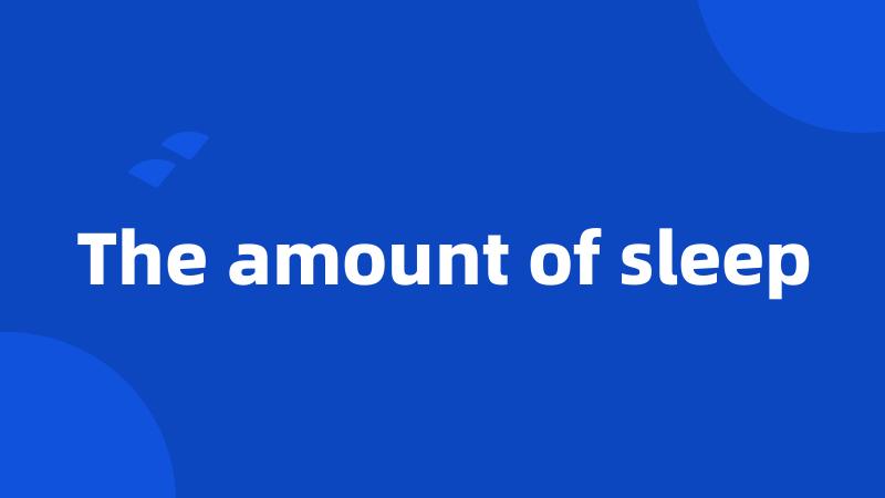 The amount of sleep