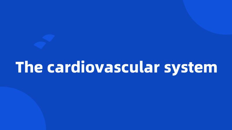 The cardiovascular system