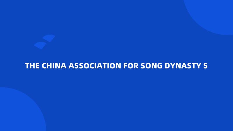 THE CHINA ASSOCIATION FOR SONG DYNASTY S