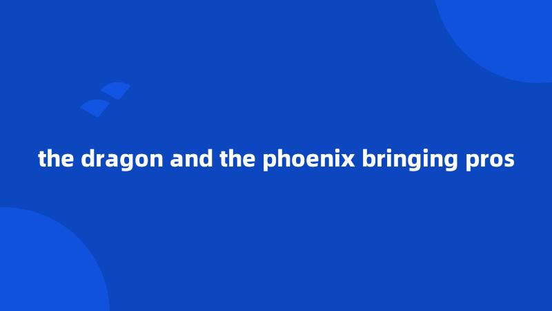 the dragon and the phoenix bringing pros