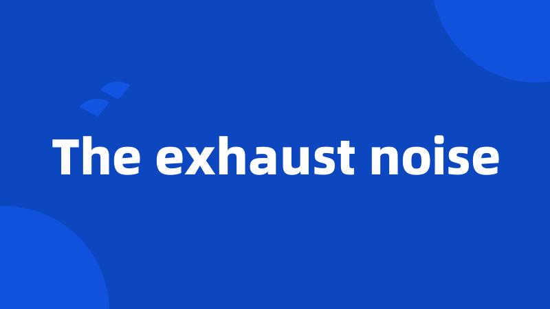 The exhaust noise