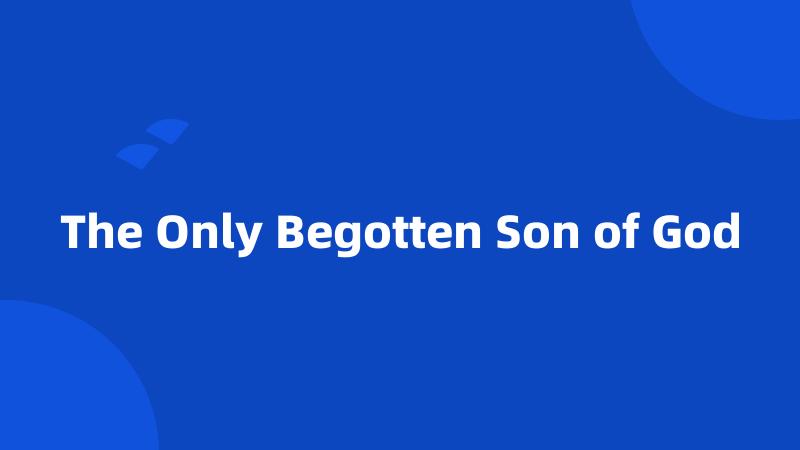 The Only Begotten Son of God