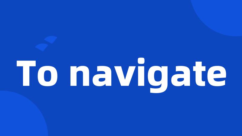 To navigate