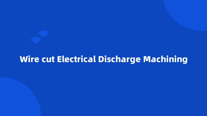 Wire cut Electrical Discharge Machining