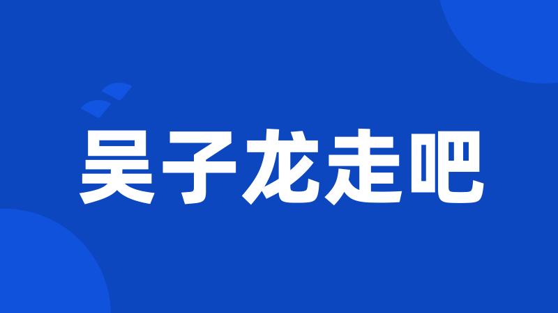 吴子龙走吧